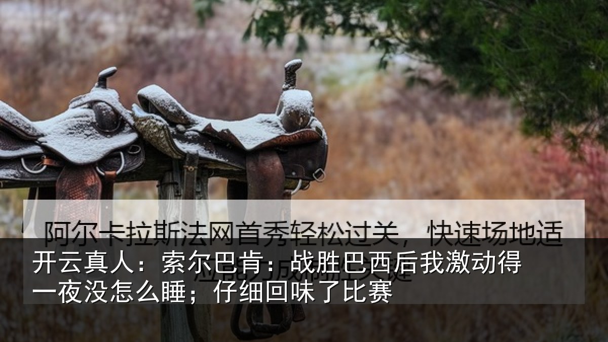 开云真人:索尔相关情况激动相关情况细回味了比赛