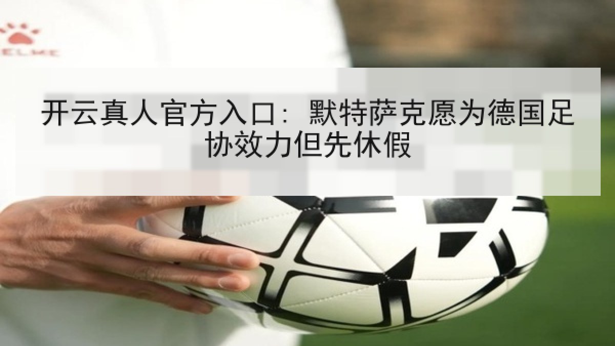 开云真人官方入口: 默特萨克愿为德国足协效力但先休假 开云真人官方入口: 默特萨克愿为德国足协效力但先休假