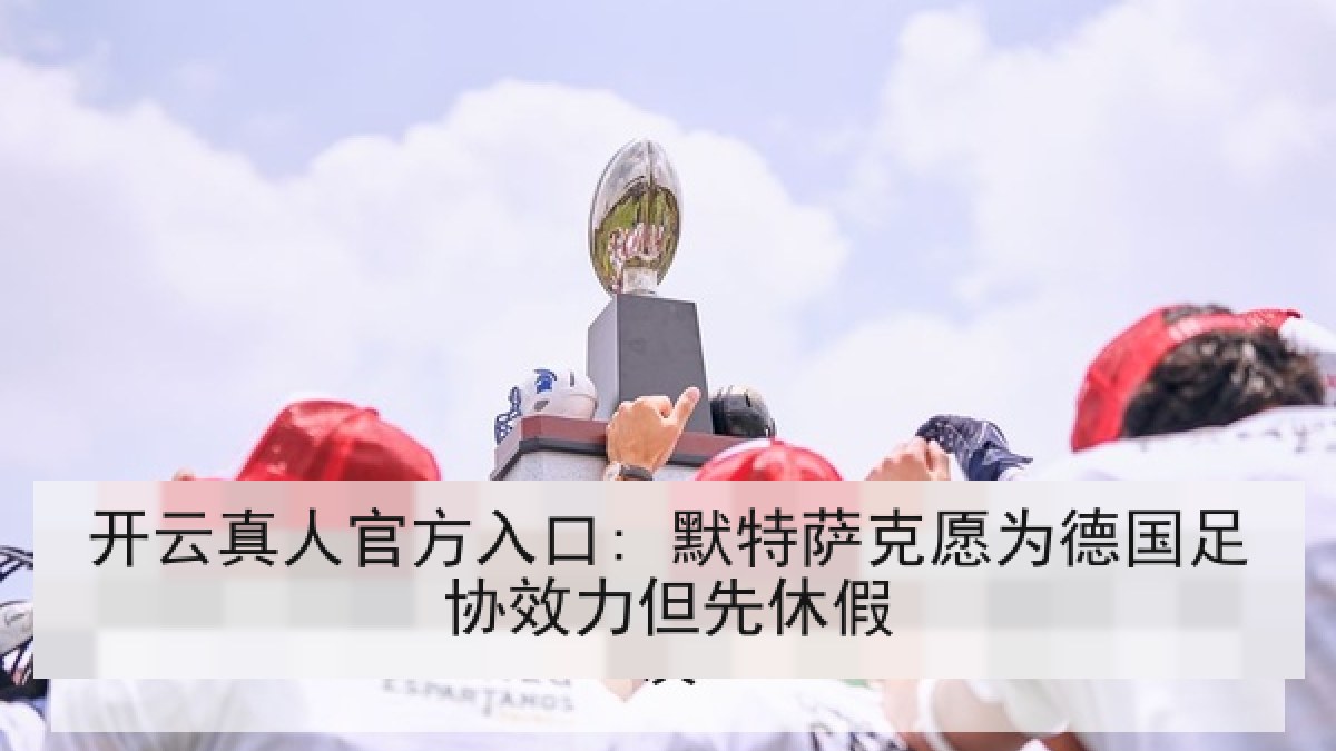 开云真人官方入口: 默特萨克愿为德国足协效力但先休假 开云真人官方入口: 默特萨克愿为德国足协效力但先休假