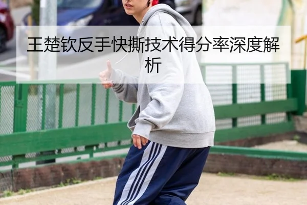 王楚钦反手快撕技术得分率深度解析