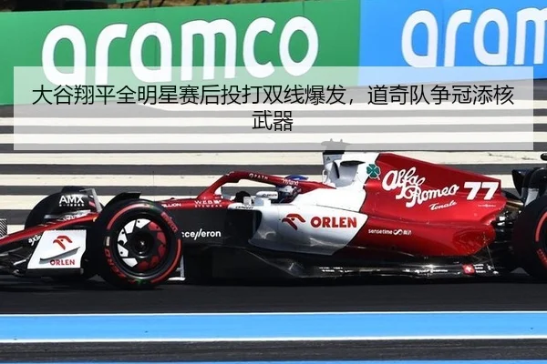 大谷翔平全明星赛后投打双线爆发，道奇队争冠添核武器