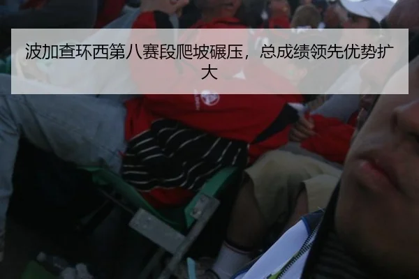 波加查环西第八赛段爬坡碾压，总成绩领先优势扩大