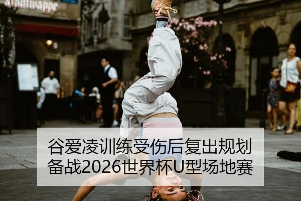 谷爱凌训练受伤后复出规划 备战2026世界杯U型场地赛