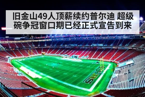 旧金山49人顶薪续约普尔迪 超级碗争冠窗口期已经正式宣告到来