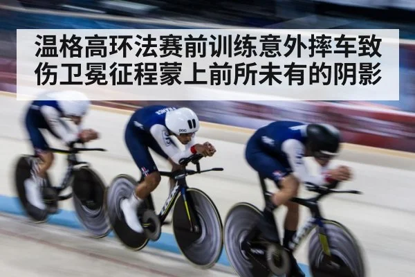 温格高环法赛前训练意外摔车致伤卫冕征程蒙上前所未有的阴影