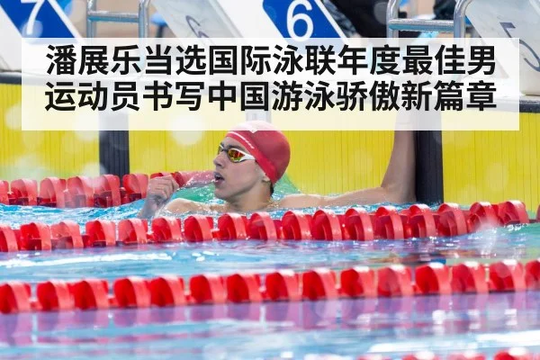 潘展乐当选国际泳联年度最佳男运动员书写中国游泳骄傲新篇章