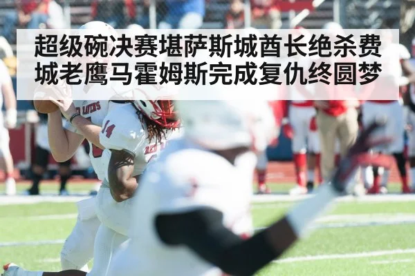 超级碗决赛堪萨斯城酋长绝杀费城老鹰马霍姆斯完成复仇终圆梦