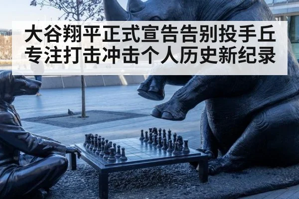 大谷翔平正式宣告告别投手丘 专注打击冲击个人历史新纪录