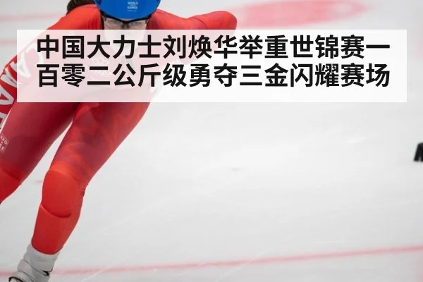 中国大力士刘焕华举重世锦赛一百零二公斤级勇夺三金闪耀赛场