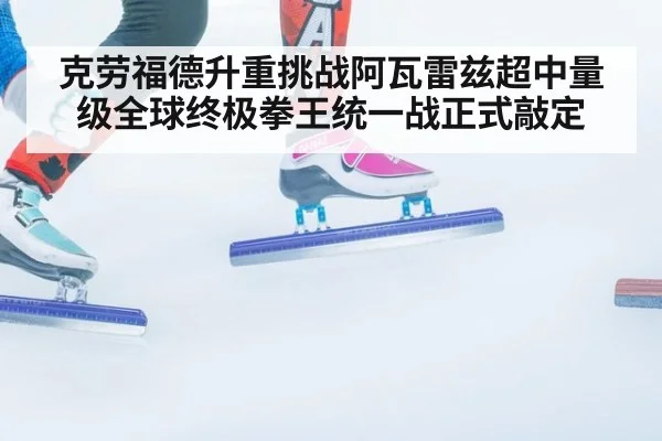 克劳福德升重挑战阿瓦雷兹超中量级全球终极拳王统一战正式敲定